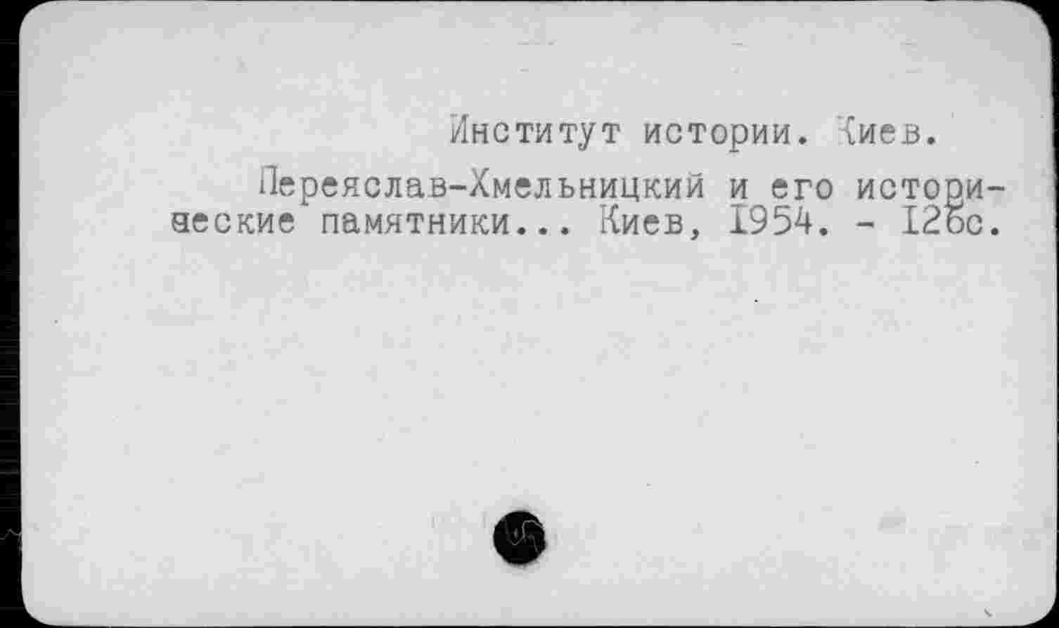 ﻿Институт истории, {иев.
Переяслав-Хмельницкий и его истори яеские памятники___Киев, 1954. - 12бс